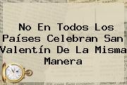 No En Todos Los Países Celebran <b>San Valentín</b> De La Misma Manera