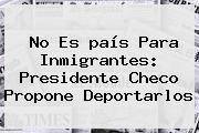 No Es <b>país</b> Para Inmigrantes: Presidente Checo Propone Deportarlos