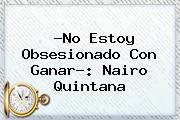 ?No Estoy Obsesionado Con Ganar?: <b>Nairo Quintana</b>