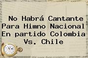 No Habrá Cantante Para Himno Nacional En <b>partido Colombia</b> Vs. Chile