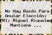 No Hay Razón Para Anular Elección: PRI; Miguel <b>Riquelme</b> Mantiene ...