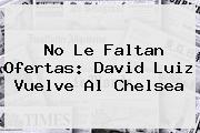 No Le Faltan Ofertas: <b>David Luiz</b> Vuelve Al Chelsea