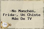 ?<b>No Manches</b>, <b>Frida</b>?, Un Chiste Más De TV