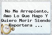 No Me Arrepiento, Amo Lo Que Hago Y Quiero Morir Siendo Reportera <b>...</b>