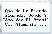 ¡No Me Lo Pierdo! ¿Cuándo, Dónde Y Cómo Ver El <b>Brasil Vs</b>. <b>Alemania</b> ...