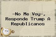 ?No Me Voy?, Responde <b>Trump</b> A Republicanos