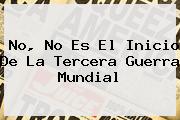 No, No Es El Inicio De La <b>Tercera Guerra Mundial</b>