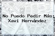 No Puedo Pedir Más: <b>Xavi Hernández</b>