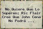 No Quiere Que Lo Superen: Ric Flair Cree Que <b>John Cena</b> No Podrá ...