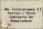 ?No Toleraremos El Terror?, Dice Gobierno De <b>Bangladesh</b>