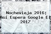 <b>Nochevieja</b> 2016: Así Espera Google El 2017