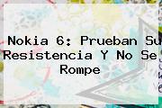 <b>Nokia 6</b>: Prueban Su Resistencia Y No Se Rompe