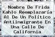 Nombre De <b>Frida Kahlo</b> Reemplazaría Al De Un Político Antiinmigrante En Una Calle De California