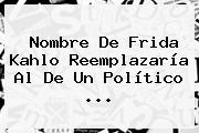 Nombre De <b>Frida Kahlo</b> Reemplazaría Al De Un Político ...