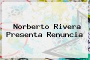 <b>Norberto Rivera</b> Presenta Renuncia