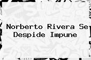 <b>Norberto Rivera</b> Se Despide Impune