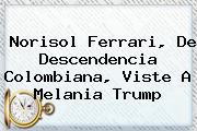 Norisol Ferrari, De Descendencia Colombiana, Viste A <b>Melania Trump</b>