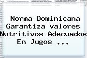 Norma Dominicana Garantiza <b>valores</b> Nutritivos Adecuados En Jugos <b>...</b>