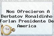 Nos Ofrecieron A <b>Berbatov</b> Ronaldinho Forlan Presidente De America