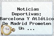 Noticias Deportivas: <b>Barcelona</b> Y Atlético De Madrid Prometen Un ...