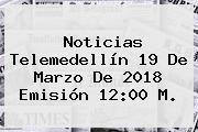 Noticias Telemedellín <b>19 De Marzo</b> De 2018 Emisión 12:00 M.