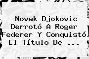 Novak Djokovic Derrotó A <b>Roger Federer</b> Y Conquistó El Título De <b>...</b>