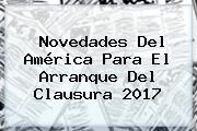 Novedades Del <b>América</b> Para El Arranque Del Clausura 2017