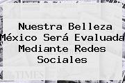 Ver nuestra belleza mexico sera evaluada mediante redes sociales <b>Nuestra Belleza México</b> Será Evaluada Mediante Redes Sociales
