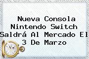 Nueva Consola <b>Nintendo Switch</b> Saldrá Al Mercado El 3 De Marzo