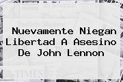 <i>Nuevamente Niegan Libertad A Asesino De John Lennon</i>