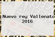 Nuevo <b>rey Vallenato 2016</b>
