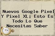 Nuevos <b>Google Pixel</b> Y Pixel XL: Esto Es Todo Lo Que Necesitas Saber