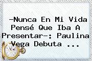 ?Nunca En Mi Vida Pensé Que Iba A Presentar?: <b>Paulina Vega</b> Debuta <b>...</b>