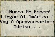 Ver nunca me espere llegar al america y voy a aprovecharlo adrian ?Nunca Me Esperé Llegar Al América Y Voy A Aprovecharlo?: <b>Adrián</b> <b>...</b>
