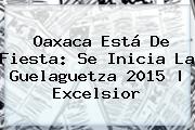 Oaxaca Está De Fiesta: Se Inicia La <b>Guelaguetza 2015</b> | Excelsior