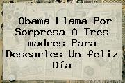 Obama Llama Por Sorpresa A Tres <b>madres</b> Para Desearles Un <b>feliz Día</b>