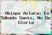 Obispo Aclara: Es <b>Sábado Santo</b>, No De Gloria