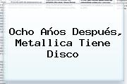 Ocho Años Después, <b>Metallica</b> Tiene Disco
