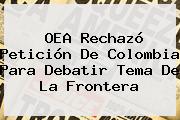 <b>OEA</b> Rechazó Petición De Colombia Para Debatir Tema De La Frontera