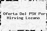 <i>Oferta Del PSV Por Hirving Lozano</i>