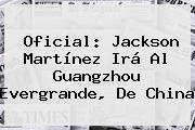 Oficial: <b>Jackson Martínez</b> Irá Al Guangzhou Evergrande, De China