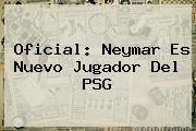 Oficial: <b>Neymar</b> Es Nuevo Jugador Del PSG