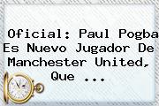 Oficial: Paul Pogba Es Nuevo Jugador De <b>Manchester United</b>, Que ...