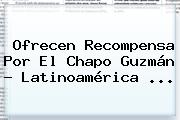 Ofrecen Recompensa Por El <b>Chapo Guzmán</b> - Latinoamérica <b>...</b>