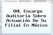 <b>OHL</b> Encarga Auditoría Sobre Actuación De Su Filial En México