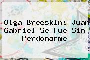 Olga Breeskin: <b>Juan Gabriel</b> Se Fue Sin Perdonarme