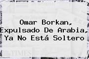 <b>Omar Borkan</b>, Expulsado De Arabia, Ya No Está Soltero
