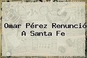<b>Omar Pérez</b> Renunció A Santa Fe