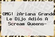 OMG! ¿Ariana Grande Le Dijo Adiós A <b>Scream Queens</b>?