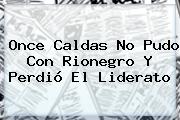 <b>Once Caldas</b> No Pudo Con Rionegro Y Perdió El Liderato